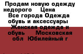 Продам новую одежду недорого! › Цена ­ 3 000 - Все города Одежда, обувь и аксессуары » Женская одежда и обувь   . Московская обл.,Юбилейный г.